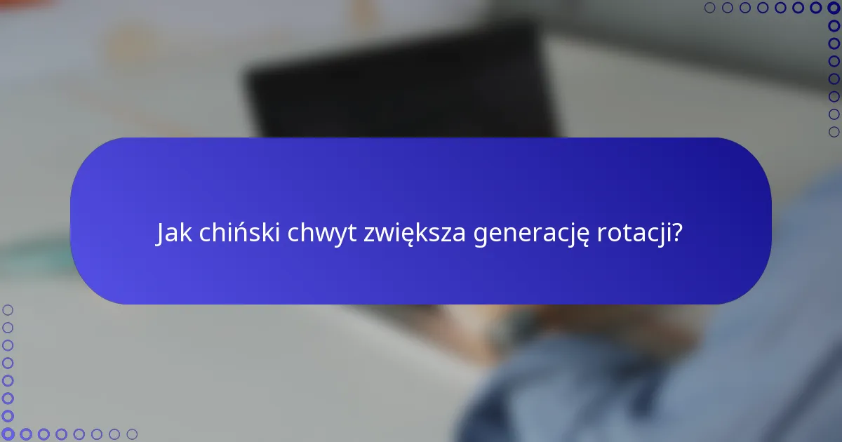 Jak chiński chwyt zwiększa generację rotacji?