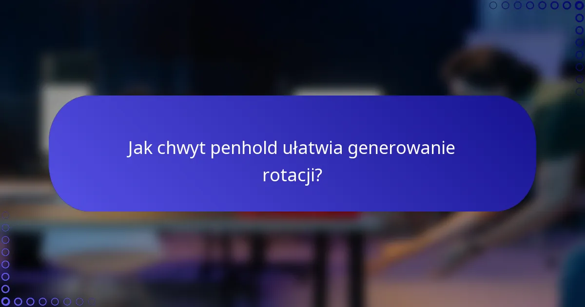 Jak chwyt penhold ułatwia generowanie rotacji?