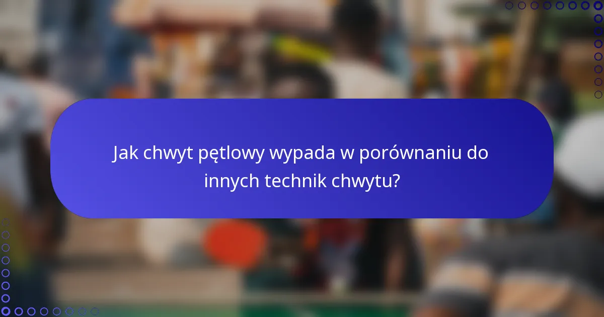 Jak chwyt pętlowy wypada w porównaniu do innych technik chwytu?
