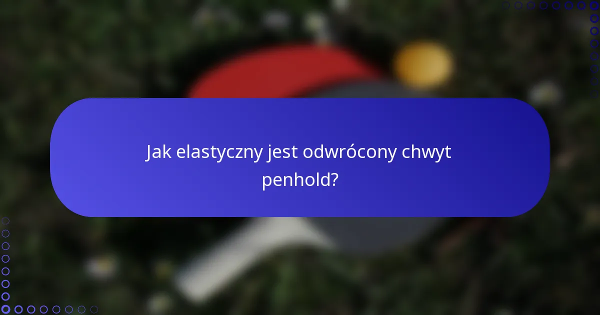 Jak elastyczny jest odwrócony chwyt penhold?