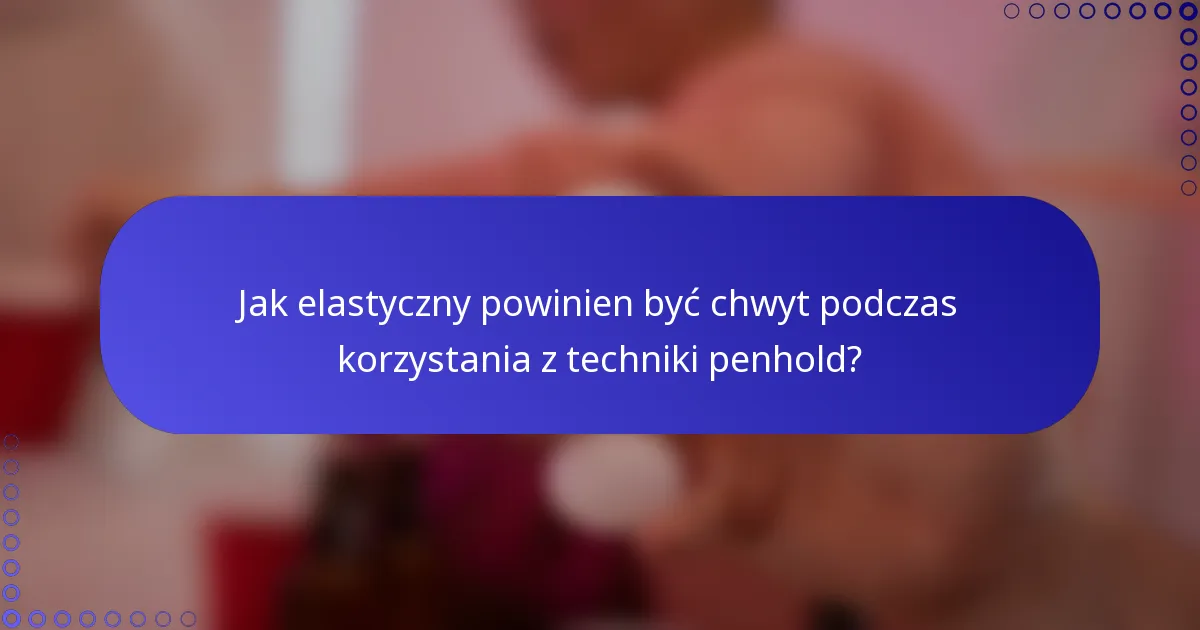 Jak elastyczny powinien być chwyt podczas korzystania z techniki penhold?