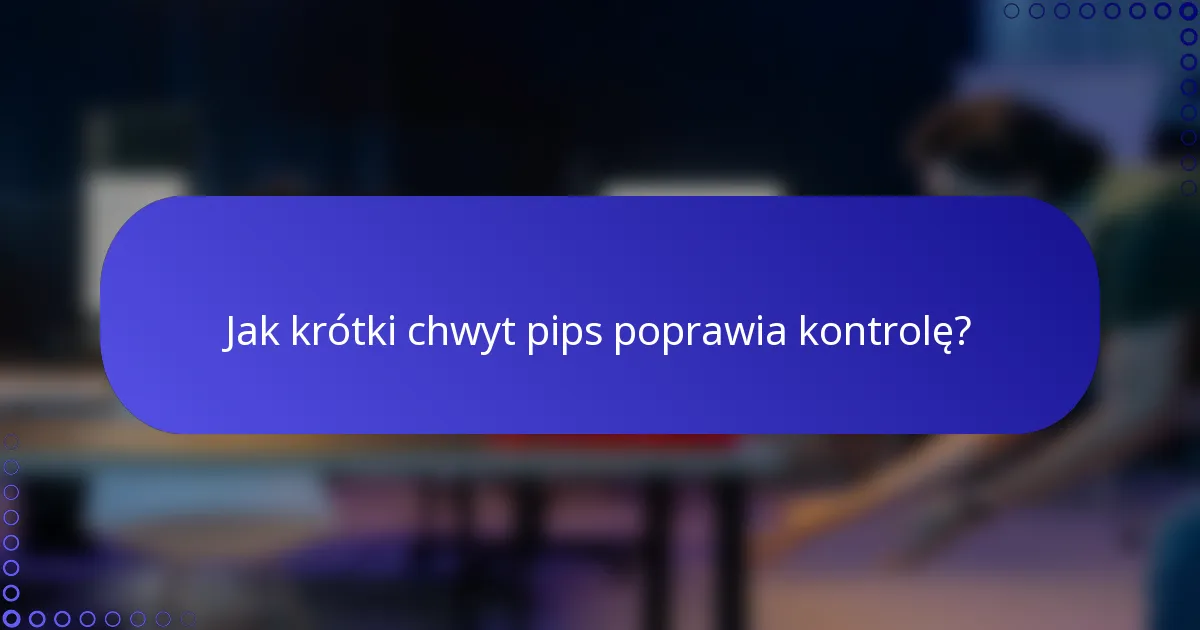 Jak krótki chwyt pips poprawia kontrolę?