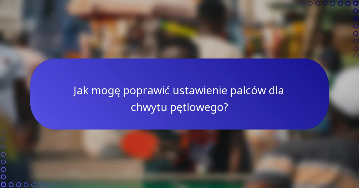 Jak mogę poprawić ustawienie palców dla chwytu pętlowego?