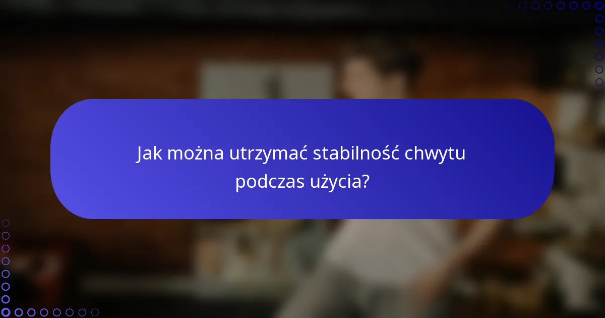 Jak można utrzymać stabilność chwytu podczas użycia?