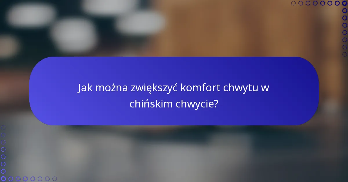 Jak można zwiększyć komfort chwytu w chińskim chwycie?