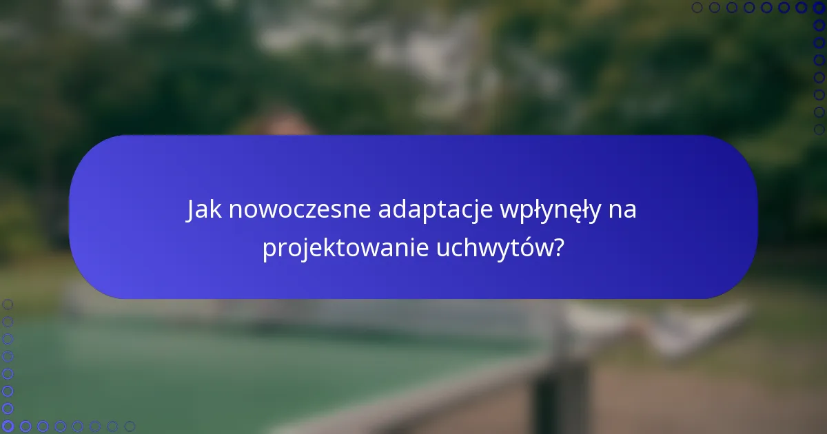 Jak nowoczesne adaptacje wpłynęły na projektowanie uchwytów?
