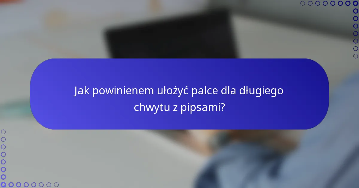 Jak powinienem ułożyć palce dla długiego chwytu z pipsami?