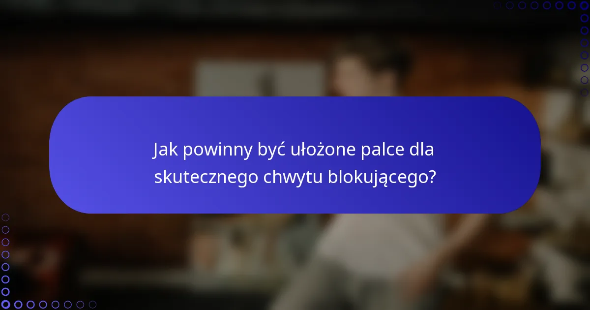 Jak powinny być ułożone palce dla skutecznego chwytu blokującego?