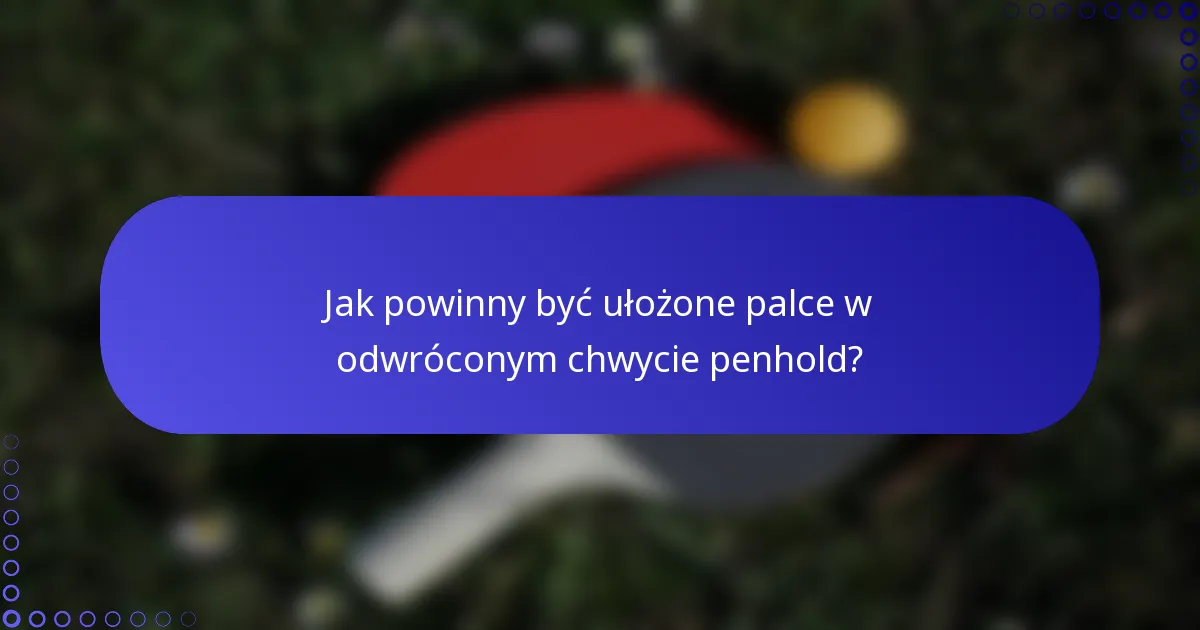 Jak powinny być ułożone palce w odwróconym chwycie penhold?