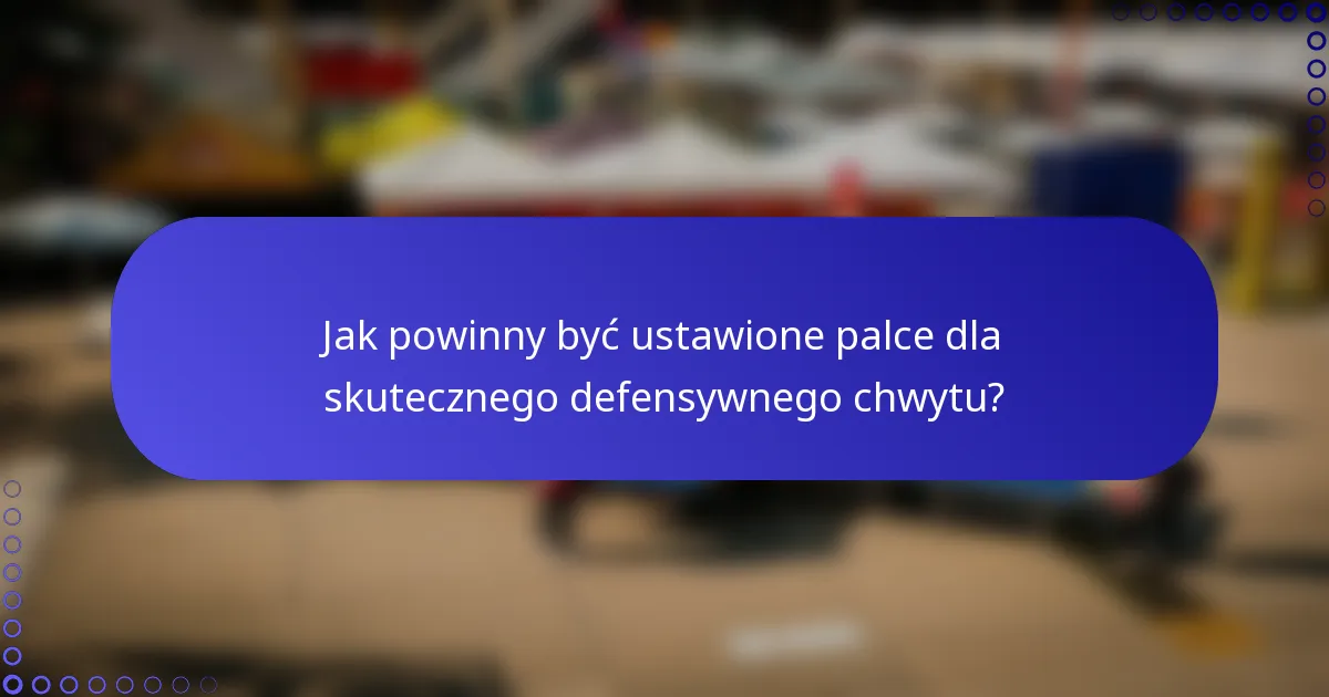 Jak powinny być ustawione palce dla skutecznego defensywnego chwytu?