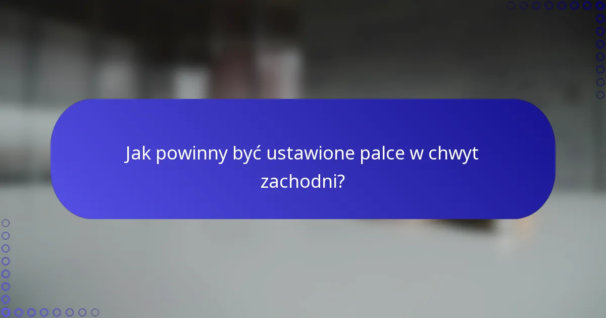 Jak powinny być ustawione palce w chwyt zachodni?