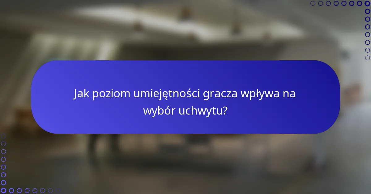 Jak poziom umiejętności gracza wpływa na wybór uchwytu?