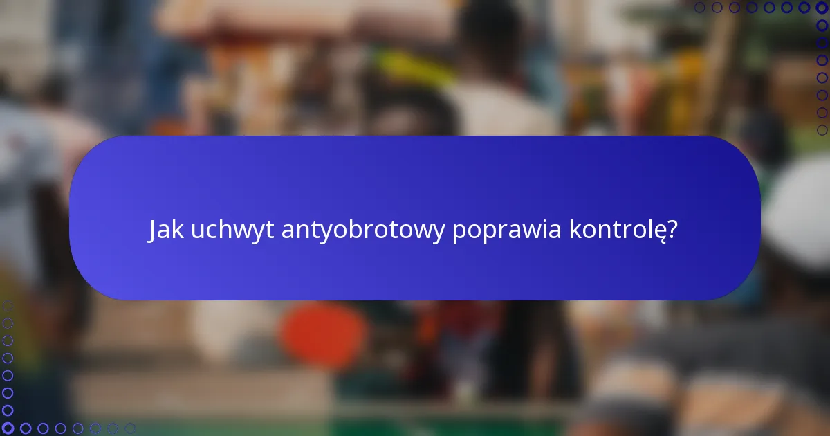 Jak uchwyt antyobrotowy poprawia kontrolę?