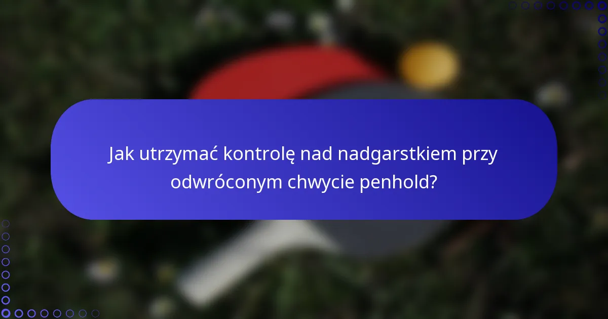 Jak utrzymać kontrolę nad nadgarstkiem przy odwróconym chwycie penhold?