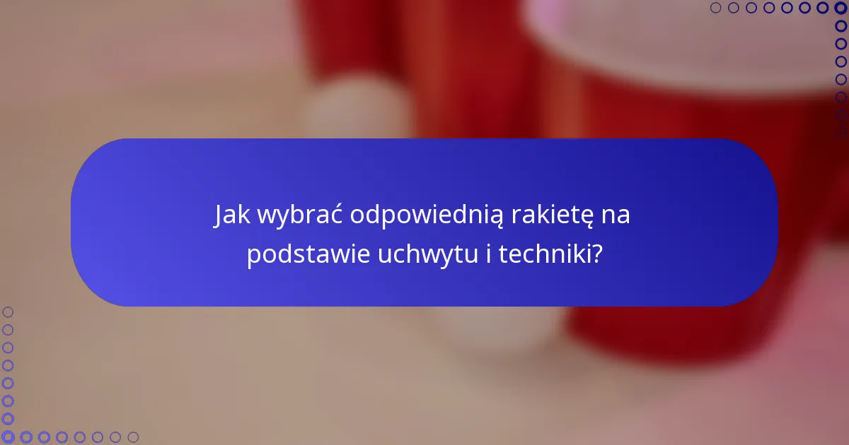 Jak wybrać odpowiednią rakietę na podstawie uchwytu i techniki?