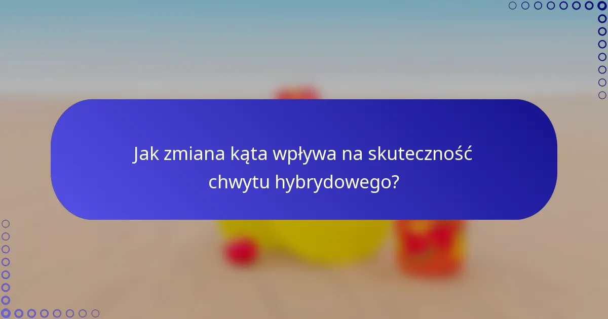 Jak zmiana kąta wpływa na skuteczność chwytu hybrydowego?