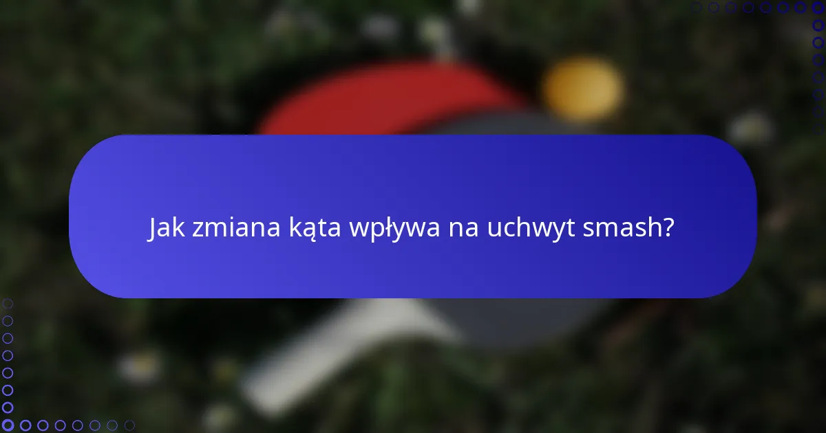 Jak zmiana kąta wpływa na uchwyt smash?
