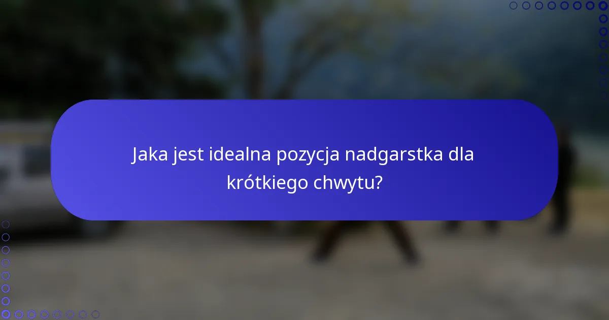 Jaka jest idealna pozycja nadgarstka dla krótkiego chwytu?