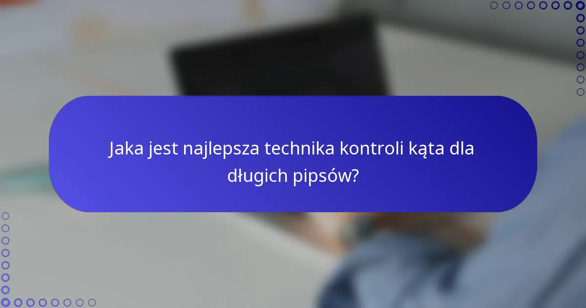 Jaka jest najlepsza technika kontroli kąta dla długich pipsów?