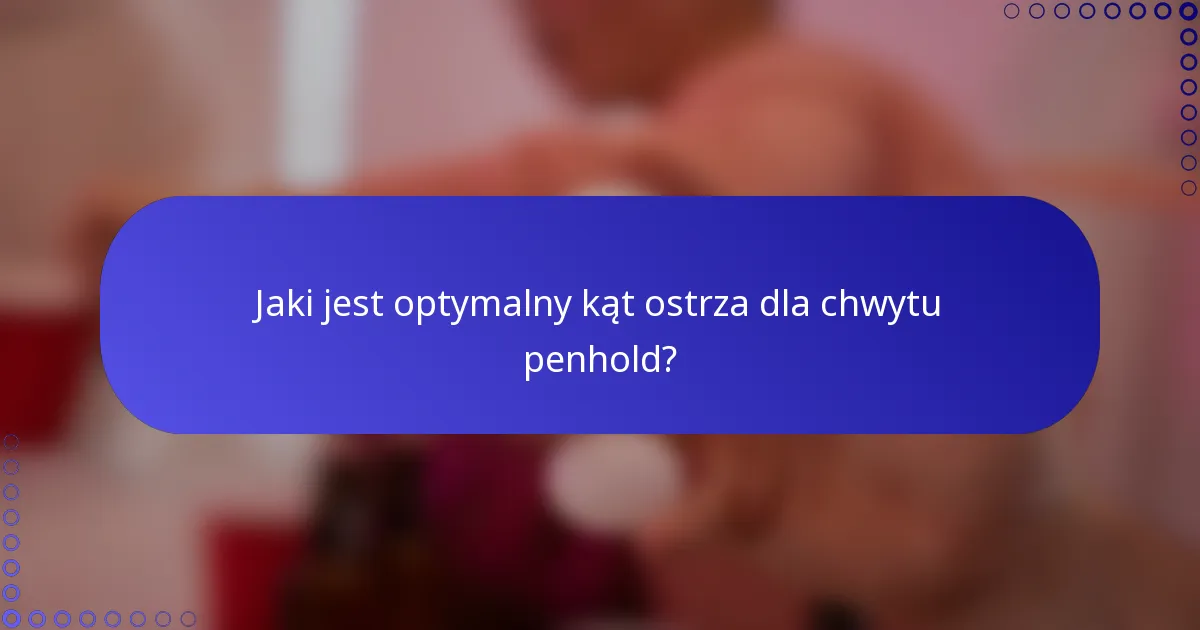 Jaki jest optymalny kąt ostrza dla chwytu penhold?