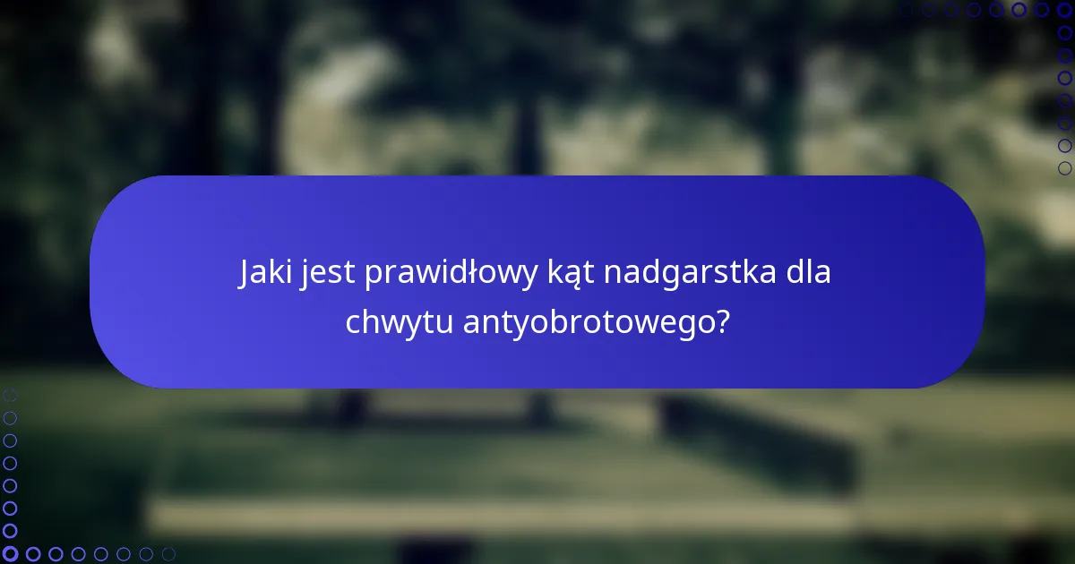 Jaki jest prawidłowy kąt nadgarstka dla chwytu antyobrotowego?