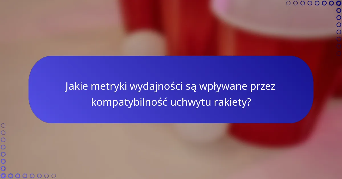 Jakie metryki wydajności są wpływane przez kompatybilność uchwytu rakiety?