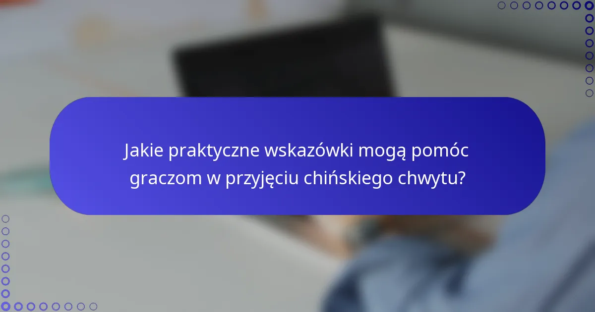 Jakie praktyczne wskazówki mogą pomóc graczom w przyjęciu chińskiego chwytu?
