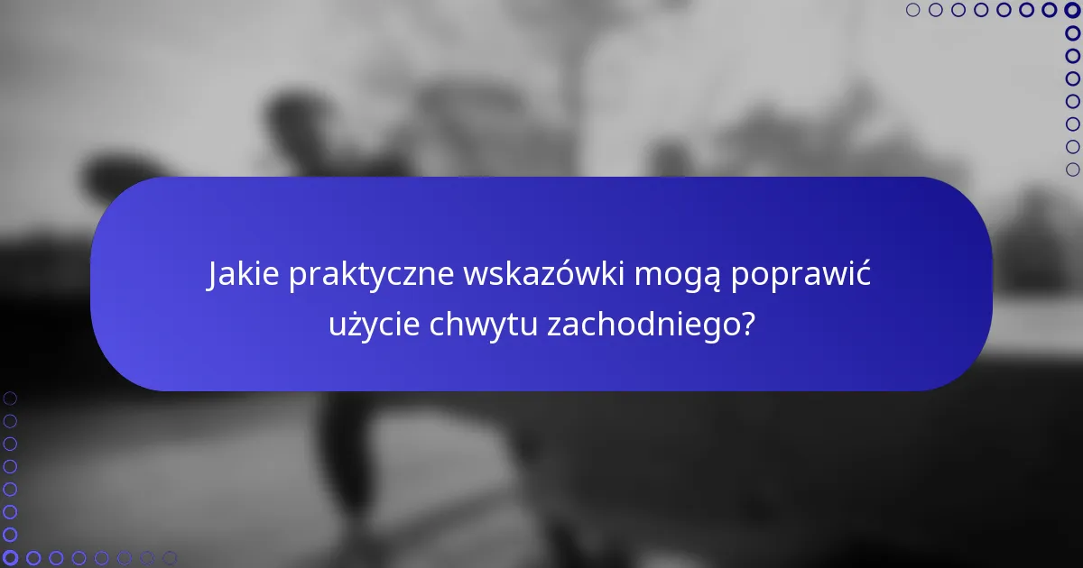 Jakie praktyczne wskazówki mogą poprawić użycie chwytu zachodniego?