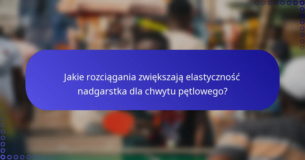 Jakie rozciągania zwiększają elastyczność nadgarstka dla chwytu pętlowego?