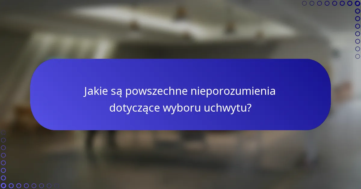 Jakie są powszechne nieporozumienia dotyczące wyboru uchwytu?