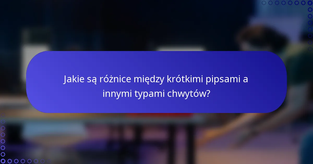 Jakie są różnice między krótkimi pipsami a innymi typami chwytów?