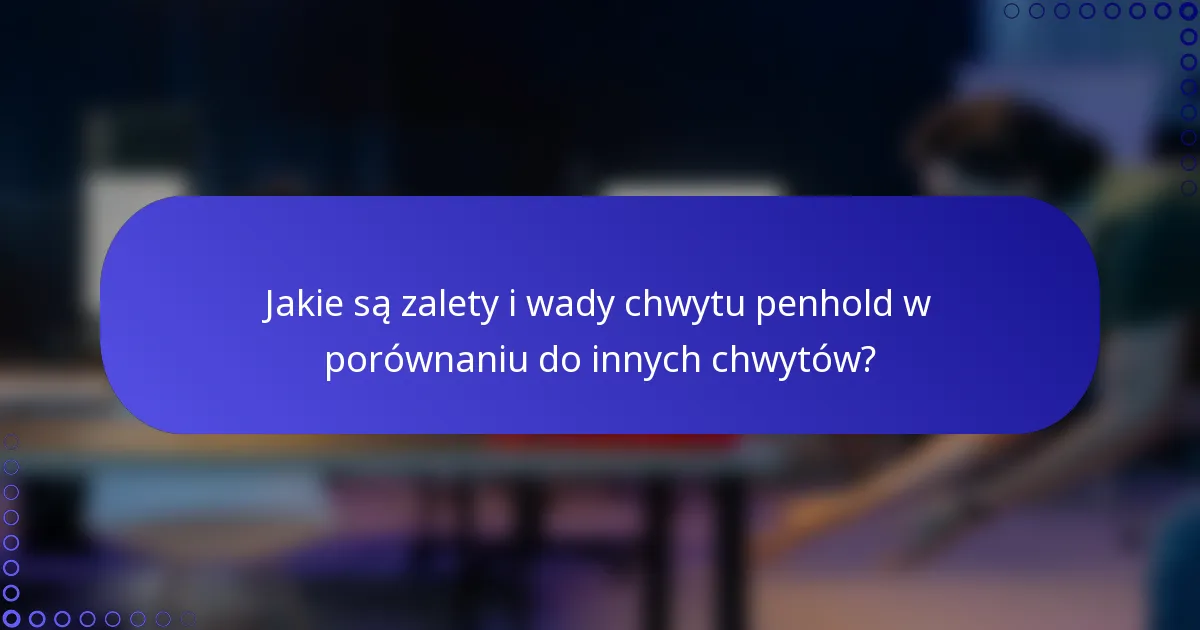 Jakie są zalety i wady chwytu penhold w porównaniu do innych chwytów?
