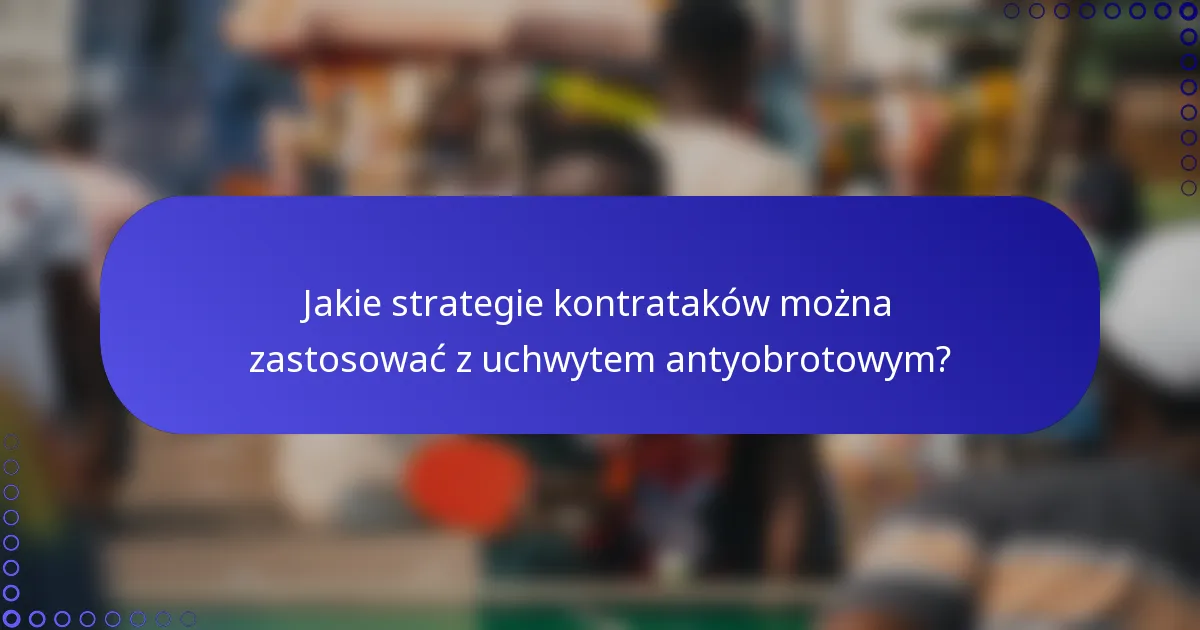 Jakie strategie kontrataków można zastosować z uchwytem antyobrotowym?