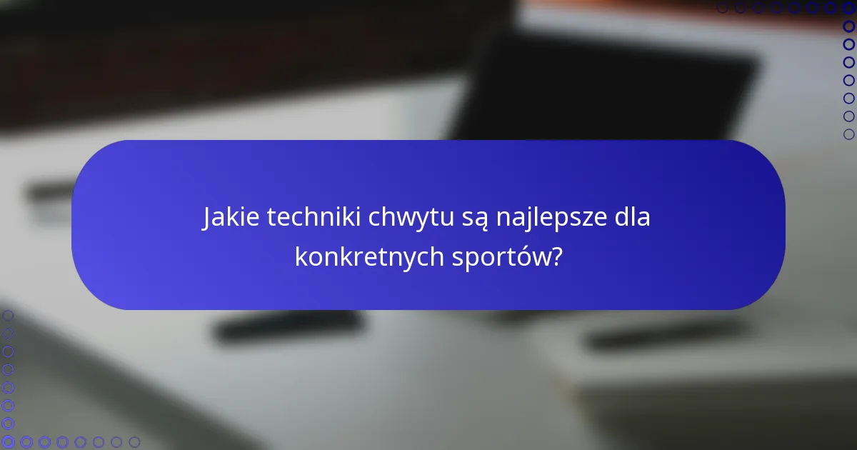 Jakie techniki chwytu są najlepsze dla konkretnych sportów?