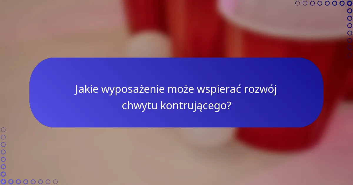 Jakie wyposażenie może wspierać rozwój chwytu kontrującego?