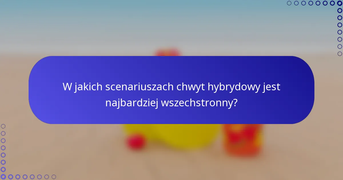 W jakich scenariuszach chwyt hybrydowy jest najbardziej wszechstronny?